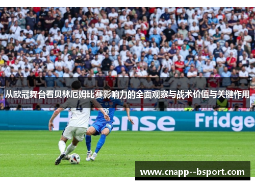 从欧冠舞台看贝林厄姆比赛影响力的全面观察与战术价值与关键作用 从欧冠舞台看贝林厄姆比赛影响力的全面观察与战术价值与关键作用