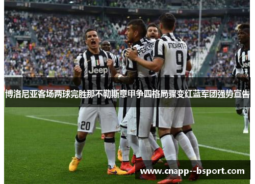博洛尼亚客场两球完胜那不勒斯意甲争四格局骤变红蓝军团强势宣告