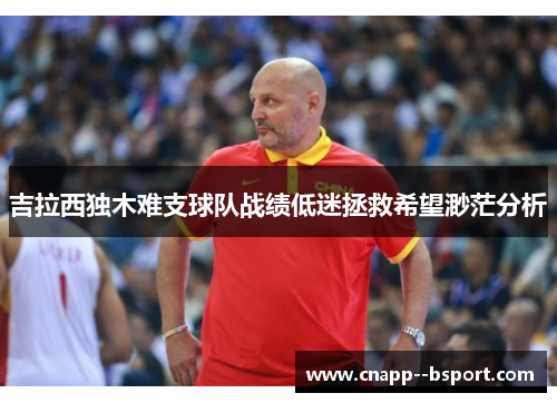 吉拉西独木难支球队战绩低迷拯救希望渺茫分析 吉拉西独木难支球队战绩低迷拯救希望渺茫分析