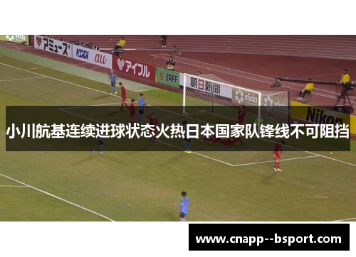 小川航基连续进球状态火热日本国家队锋线不可阻挡 小川航基连续进球状态火热日本国家队锋线不可阻挡