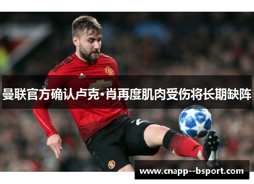 曼联官方确认卢克·肖再度肌肉受伤将长期缺阵 曼联官方确认卢克·肖再度肌肉受伤将长期缺阵