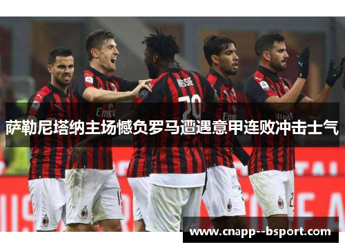 萨勒尼塔纳主场憾负罗马遭遇意甲连败冲击士气