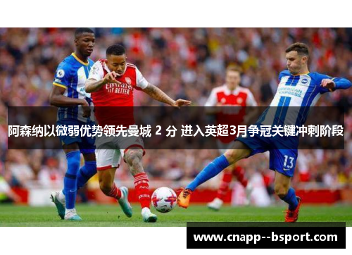 阿森纳以微弱优势领先曼城 2 分 进入英超3月争冠关键冲刺阶段