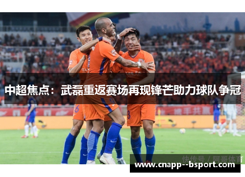 中超焦点:武磊重返赛场再现锋芒助力球队争冠 中超焦点:武磊重返赛场再现锋芒助力球队争冠