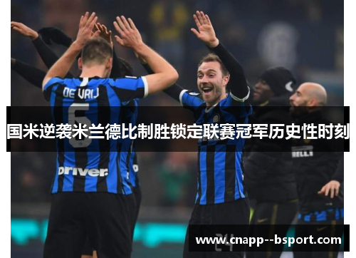 国米逆袭米兰德比制胜锁定联赛冠军历史性时刻