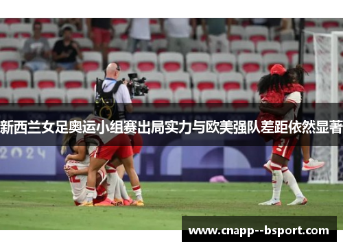 新西兰女足奥运小组赛出局实力与欧美强队差距依然显著