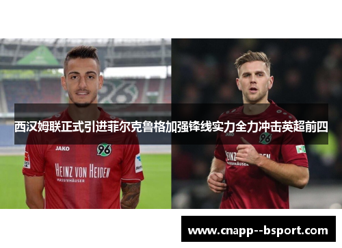 西汉姆联正式引进菲尔克鲁格加强锋线实力全力冲击英超前四