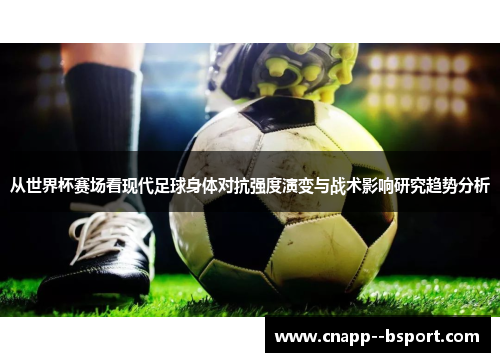 从世界杯赛场看现代足球身体对抗强度演变与战术影响研究趋势分析