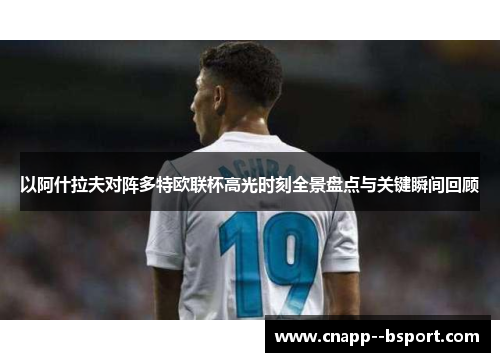 以阿什拉夫对阵多特欧联杯高光时刻全景盘点与关键瞬间回顾