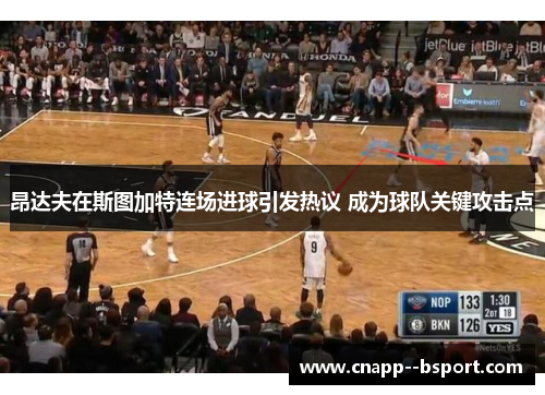 昂达夫在斯图加特连场进球引发热议 成为球队关键攻击点 昂达夫在斯图加特连场进球引发热议 成为球队关键攻击点