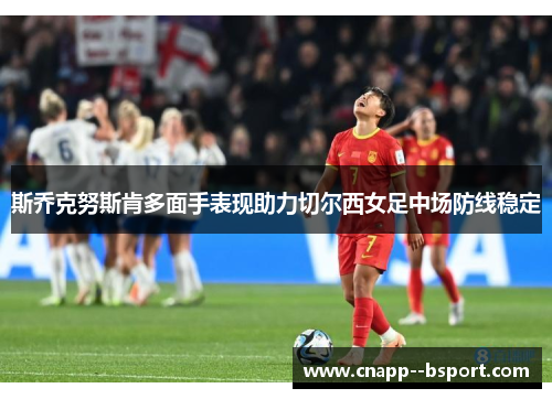 斯乔克努斯肯多面手表现助力切尔西女足中场防线稳定