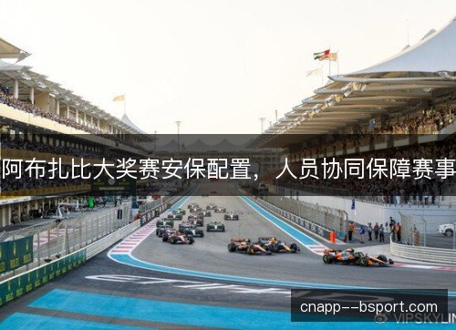 阿布扎比大奖赛安保配置，人员协同保障赛事